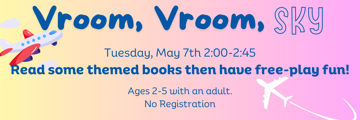 Vroom Vroom Sky - Tuesday, May 7 2:00-2:45 no registration ages 2-5 with an adult. Read some themed books then have free-play fun!