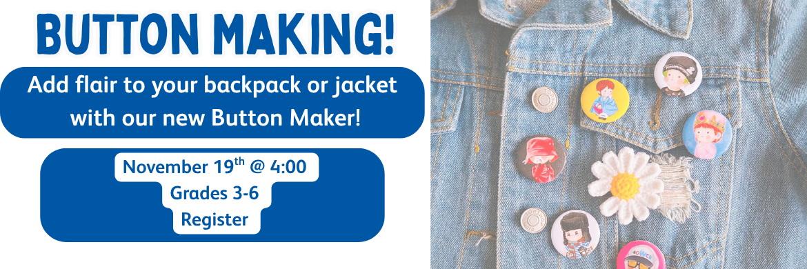 Button Making! Add flair to your backpack of jacket with our new button maker! November, 19th @ 4:00 Grades 3-6. Register.