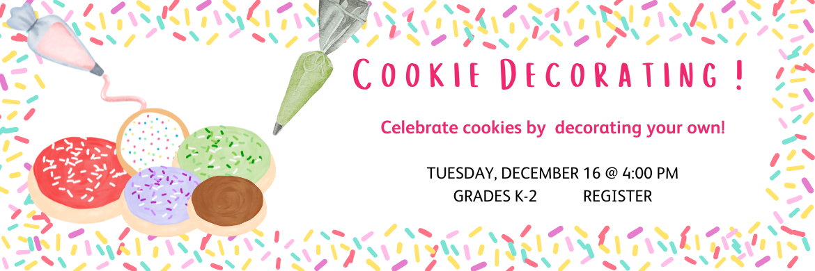 Cookie Decorating! Celebrate cookies by decorating your own. Tuesday, December 16 @ 4:00 Grades K-2 Register. multi-colored sprinkles all around border with cookies on the side in different frosting and sprinkles, one green and one pink piping bags
