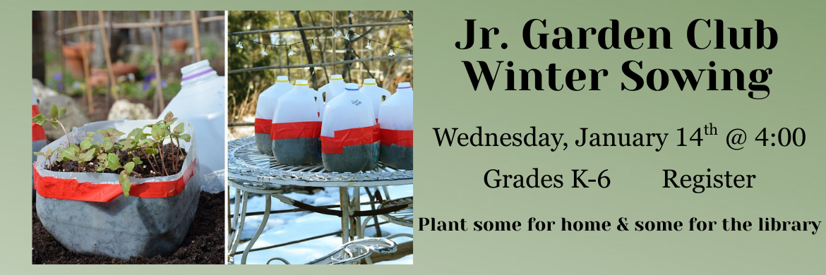 Jr. Garden Club Winter Sowing Wednesday, January 14th @ 4:00 Grades K-6 Register Plant some for home and some for the library.