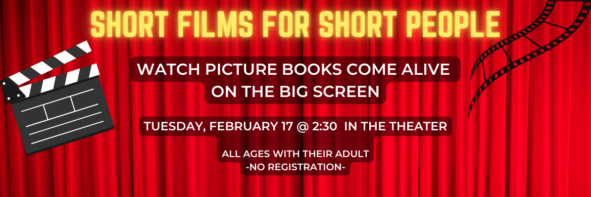 short films for short people watch picture books come alive on the big screen Tuesday, February 17 @ 2:30 in the theater all ages with their adult no registration. Red curtain background, film reel and action board