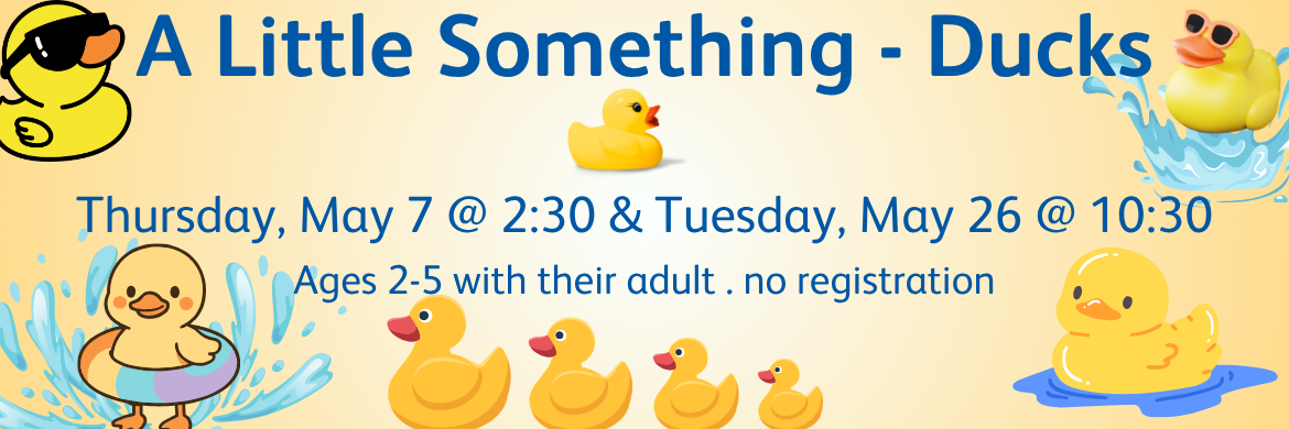 A Little Something - Ducks Thursday, May 7 @ 2:30 and Tuesday, May 26 @ 10:30 Ages 2-5 with their adult . no registration