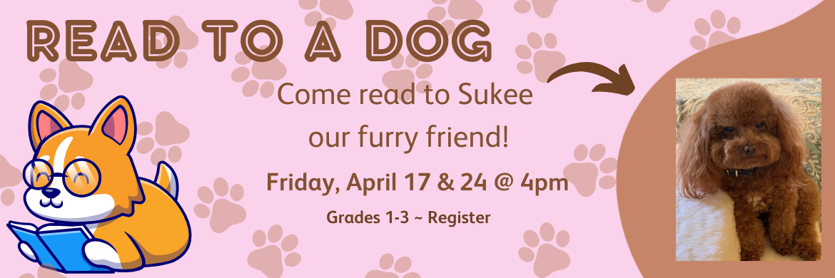 Read to a Dog. Come Read to Sukee our furry friend! Friday, April 17 & 24 @ 4pm Grades 1-3 - register