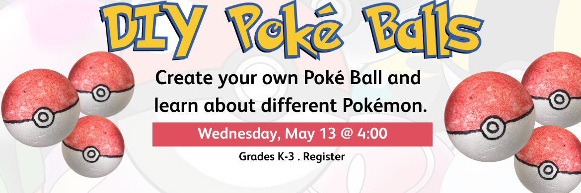 DIY Poké Balls Create your own Poké Ball and learn about different Pokémon. Wednesday, May 13 @ 4:00 Grades K-3 . Register