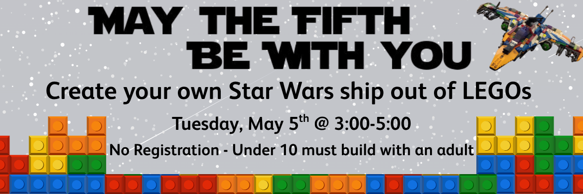 May the Fifth Be With You Create Your Own Star Wars ship out of LEGos Tuesday, May 5th @ 3:00-5:00 No registration - under 10 must build with an adult